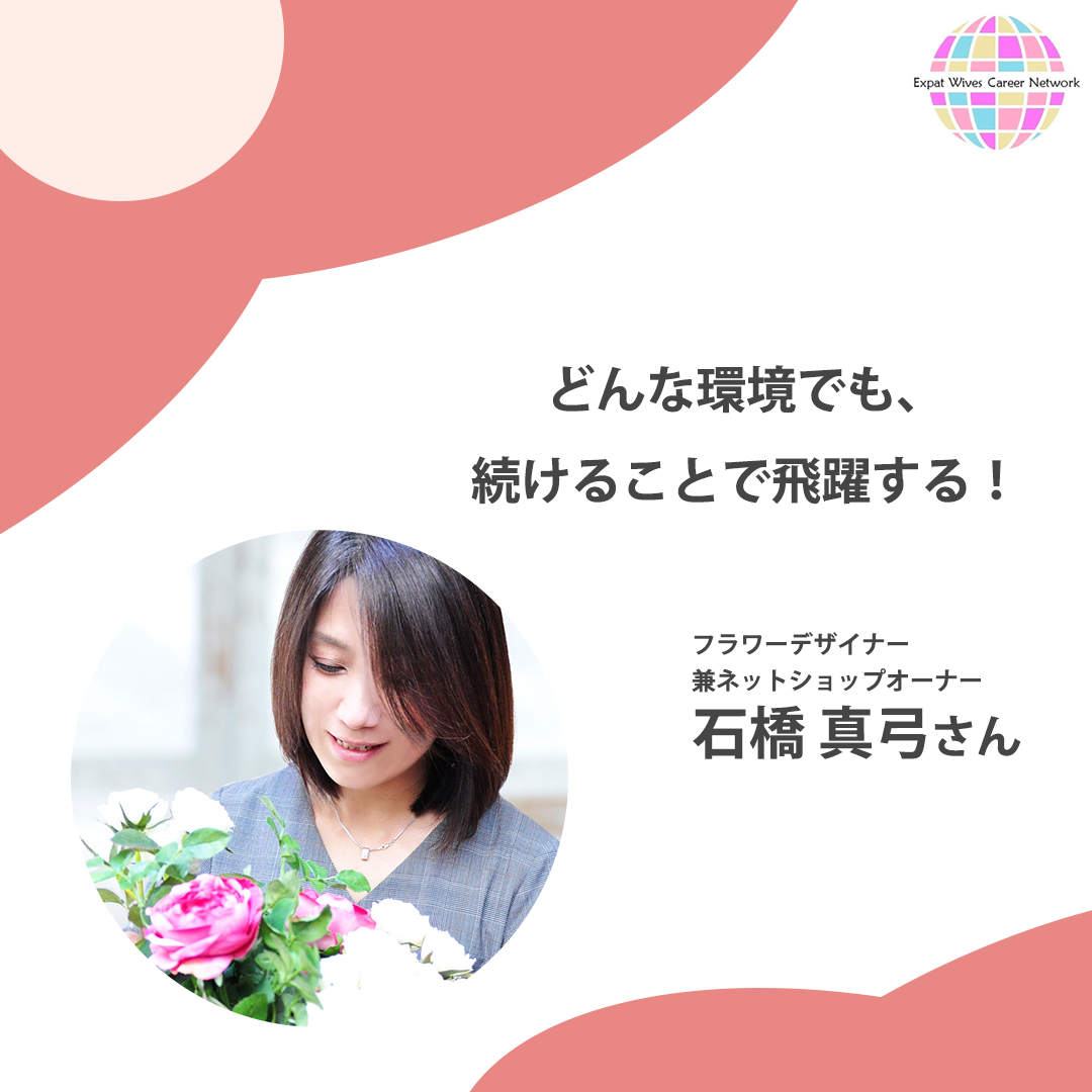 どんな環境でも 続けることで飛躍する フラワーデザイナー兼ネットショップオーナー 石橋真弓さん 駐妻キャリアnet